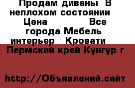 Продам диваны. В неплохом состоянии. › Цена ­ 15 000 - Все города Мебель, интерьер » Кровати   . Пермский край,Кунгур г.